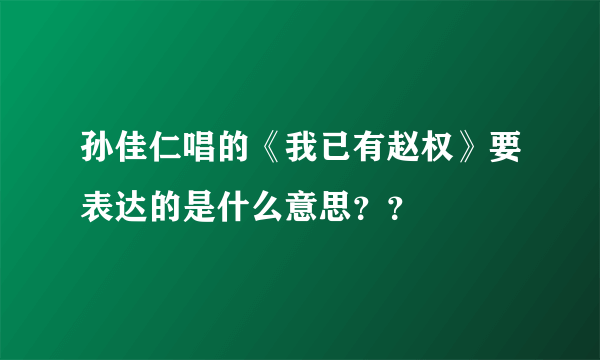 孙佳仁唱的《我已有赵权》要表达的是什么意思？？