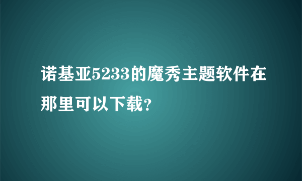 诺基亚5233的魔秀主题软件在那里可以下载？