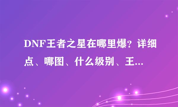 DNF王者之星在哪里爆？详细点、哪图、什么级别、王的还是普通？深渊还是？