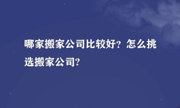 哪家搬家公司比较好？怎么挑选搬家公司?