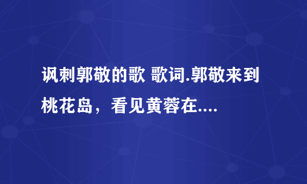 讽刺郭敬的歌 歌词.郭敬来到桃花岛，看见黄蓉在....