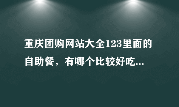 重庆团购网站大全123里面的自助餐，有哪个比较好吃一点的啊？ 求推荐！！！