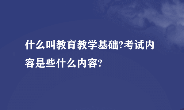 什么叫教育教学基础?考试内容是些什么内容?