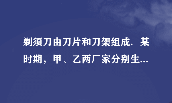 剃须刀由刀片和刀架组成．某时期，甲、乙两厂家分别生产老式剃须刀