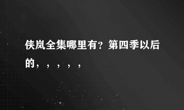 侠岚全集哪里有？第四季以后的，，，，，