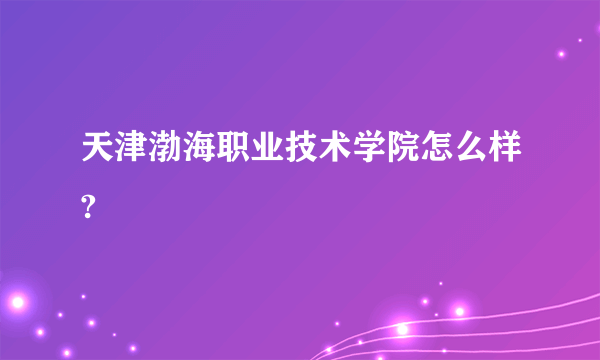 天津渤海职业技术学院怎么样?