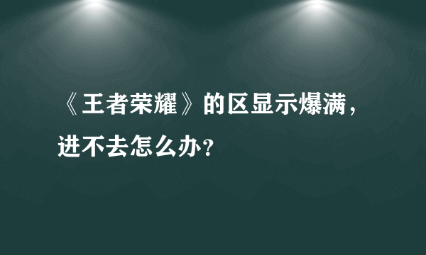 《王者荣耀》的区显示爆满，进不去怎么办？