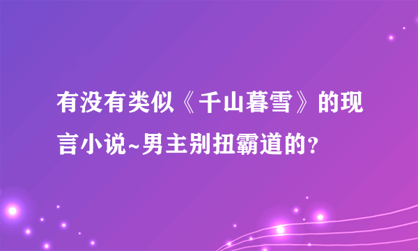 有没有类似《千山暮雪》的现言小说~男主别扭霸道的？