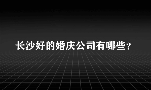 长沙好的婚庆公司有哪些？