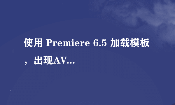 使用 Premiere 6.5 加载模板，出现AVI 文件不能被识别提示“XXX.avi,在哪里”