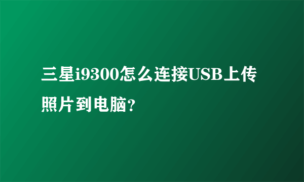 三星i9300怎么连接USB上传照片到电脑？