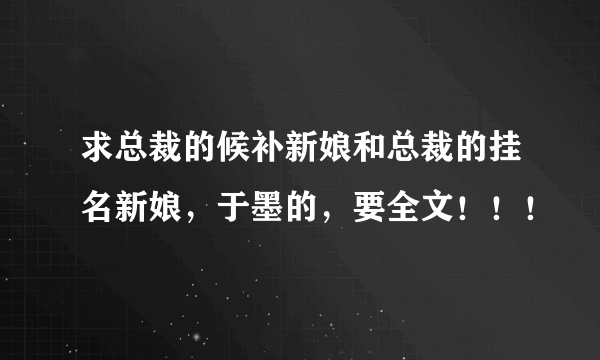 求总裁的候补新娘和总裁的挂名新娘，于墨的，要全文！！！