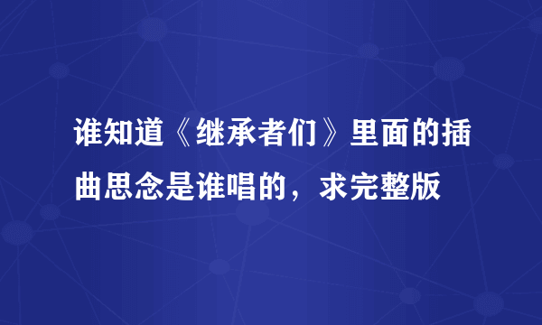 谁知道《继承者们》里面的插曲思念是谁唱的，求完整版