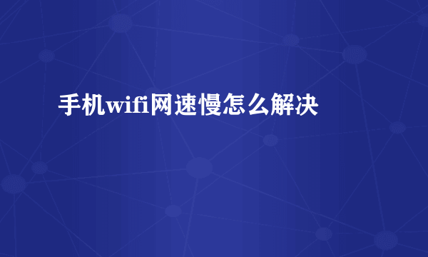 手机wifi网速慢怎么解决