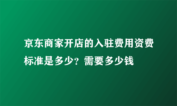 京东商家开店的入驻费用资费标准是多少？需要多少钱