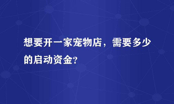 想要开一家宠物店，需要多少的启动资金？