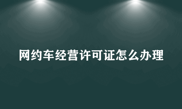 网约车经营许可证怎么办理