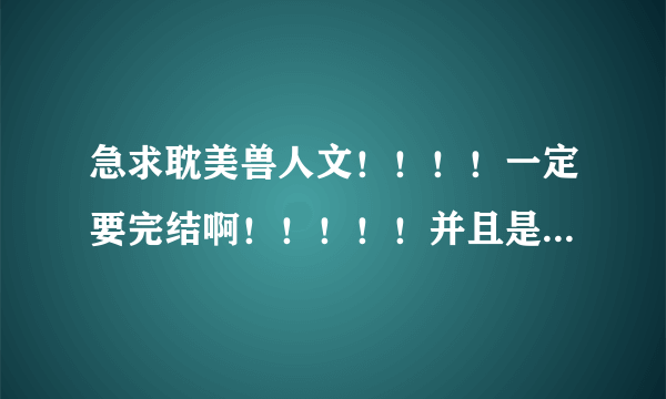 急求耽美兽人文！！！！一定要完结啊！！！！！并且是甜文！！平常介绍的兽人文已经看过了，求新的文，谢谢