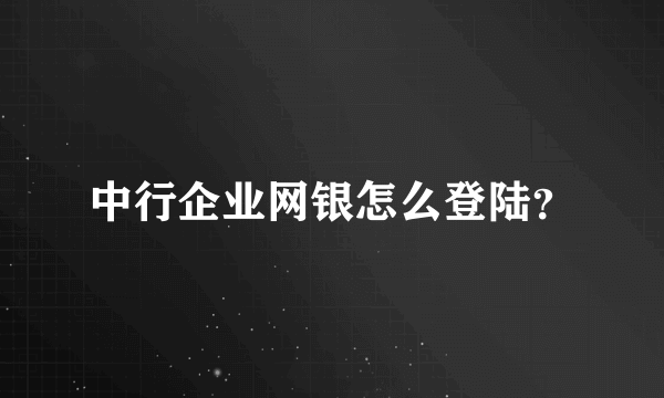 中行企业网银怎么登陆？