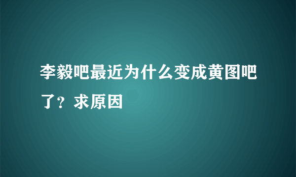 李毅吧最近为什么变成黄图吧了？求原因