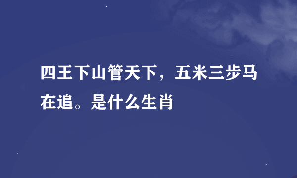 四王下山管天下，五米三步马在追。是什么生肖