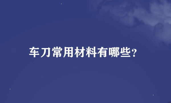 车刀常用材料有哪些？