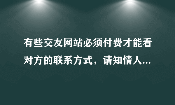 有些交友网站必须付费才能看对方的联系方式，请知情人士回答这是真的还是骗人的