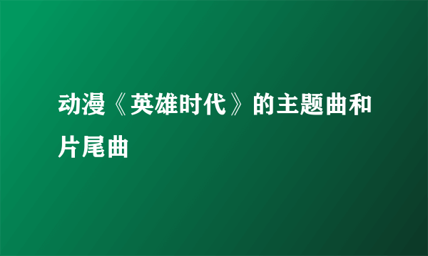 动漫《英雄时代》的主题曲和片尾曲