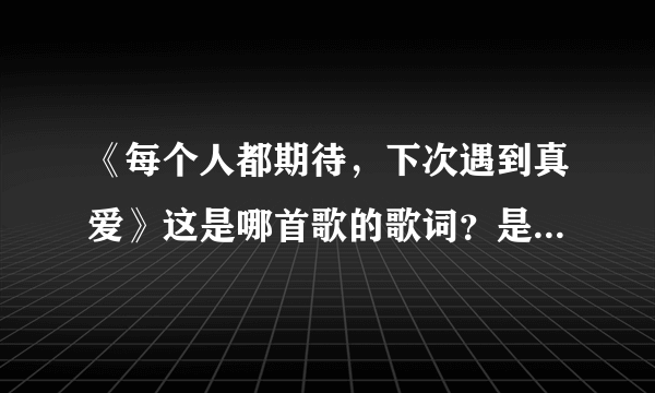 《每个人都期待，下次遇到真爱》这是哪首歌的歌词？是谁唱的?