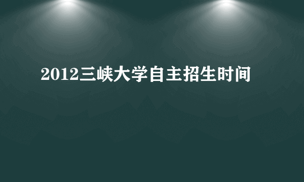 2012三峡大学自主招生时间