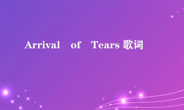 Arrival　of　Tears 歌词