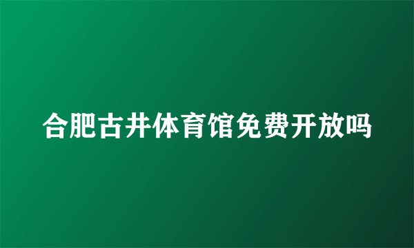 合肥古井体育馆免费开放吗