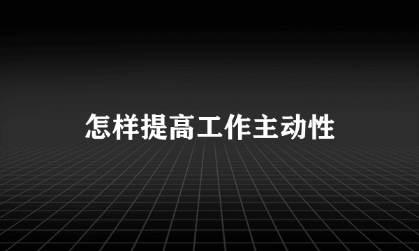 怎样提高工作主动性