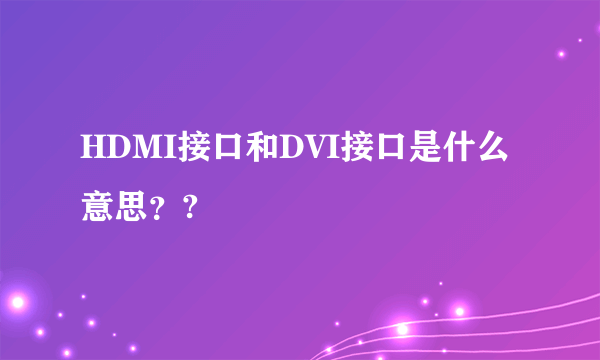 HDMI接口和DVI接口是什么意思？?