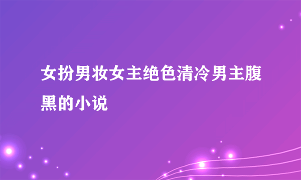 女扮男妆女主绝色清冷男主腹黑的小说