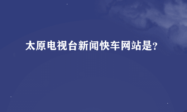 太原电视台新闻快车网站是？