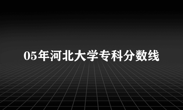 05年河北大学专科分数线