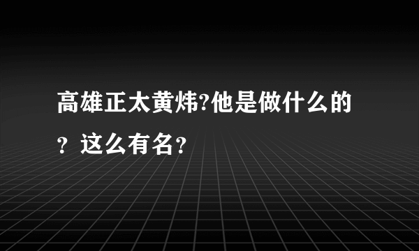 高雄正太黄炜?他是做什么的？这么有名？