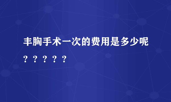 丰胸手术一次的费用是多少呢？？？？？