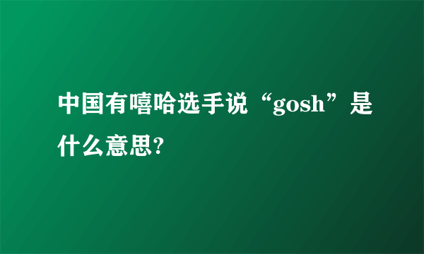 中国有嘻哈选手说“gosh”是什么意思?