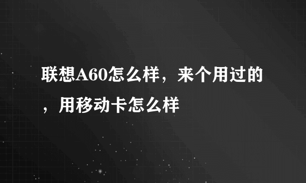 联想A60怎么样，来个用过的，用移动卡怎么样