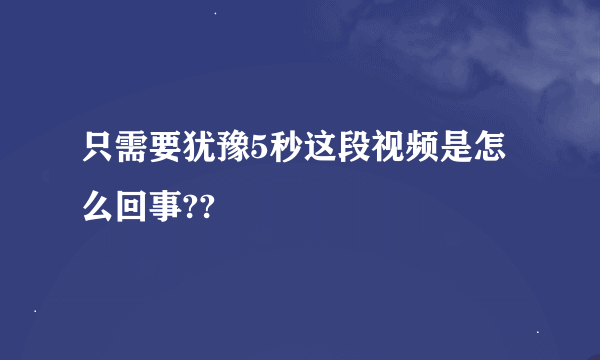 只需要犹豫5秒这段视频是怎么回事??