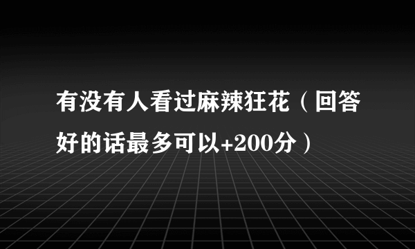 有没有人看过麻辣狂花（回答好的话最多可以+200分）