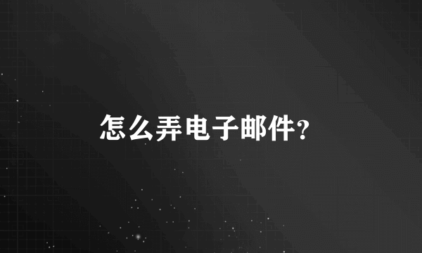 怎么弄电子邮件？