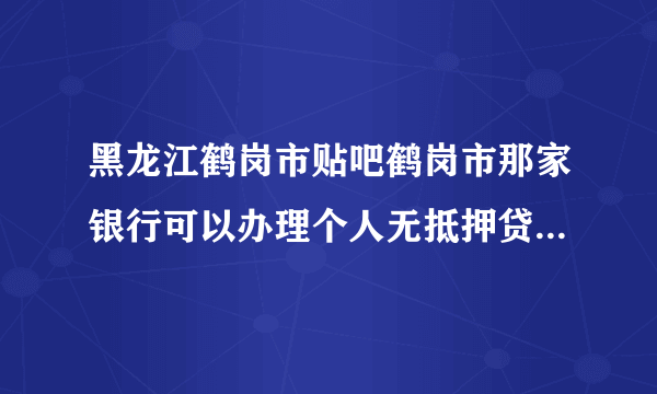 黑龙江鹤岗市贴吧鹤岗市那家银行可以办理个人无抵押贷款,有知道告诉下谢谢