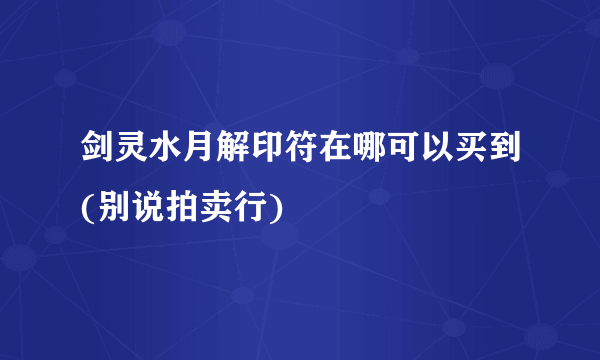 剑灵水月解印符在哪可以买到(别说拍卖行)