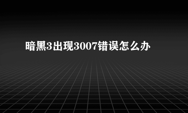 暗黑3出现3007错误怎么办