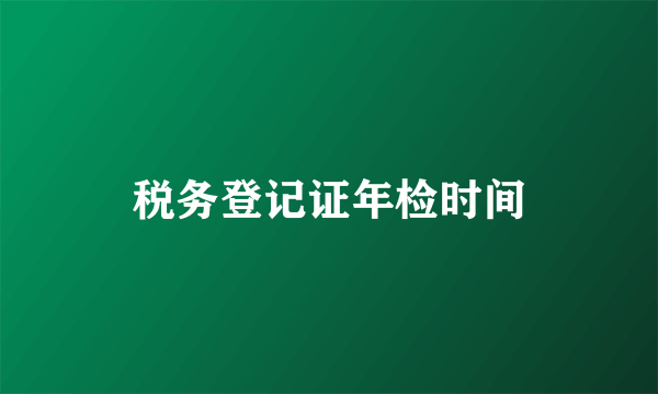 税务登记证年检时间