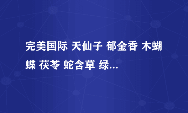 完美国际 天仙子 郁金香 木蝴蝶 茯苓 蛇含草 绿萼梅 醍醐香 醉香露 的坐标？谢谢。