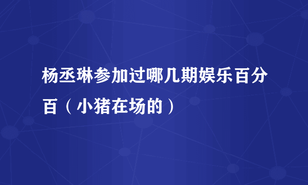 杨丞琳参加过哪几期娱乐百分百（小猪在场的）